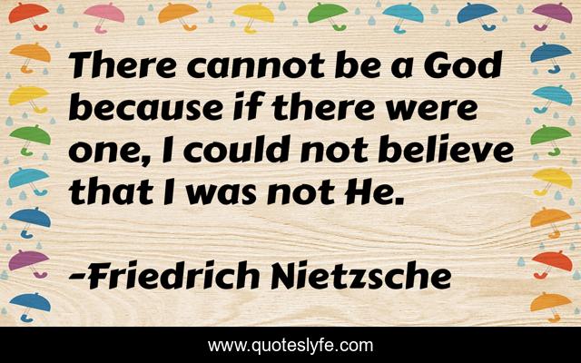 There cannot be a God because if there were one, I could not believe that I was not He.