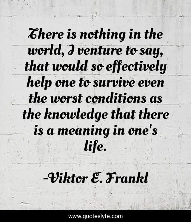 There is nothing in the world, I venture to say, that would so effectively help one to survive even the worst conditions as the knowledge that there is a meaning in one's life.