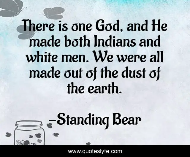 There is one God, and He made both Indians and white men. We were all made out of the dust of the earth.