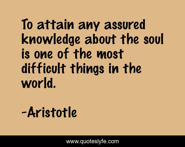 To attain any assured knowledge about the soul is one of the most difficult things in the world.