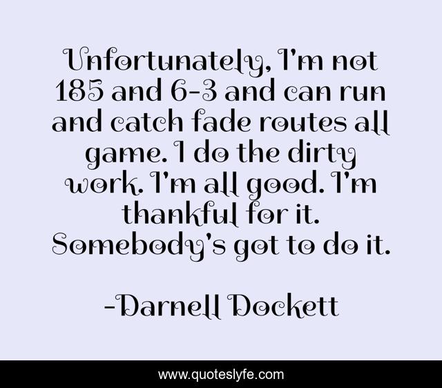 Unfortunately, I'm not 185 and 6-3 and can run and catch fade routes all game. I do the dirty work. I'm all good. I'm thankful for it. Somebody's got to do it.