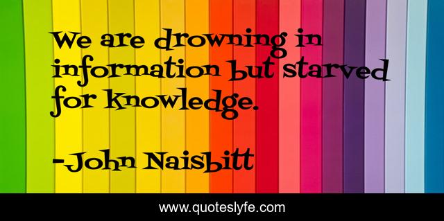 We are drowning in information but starved for knowledge.