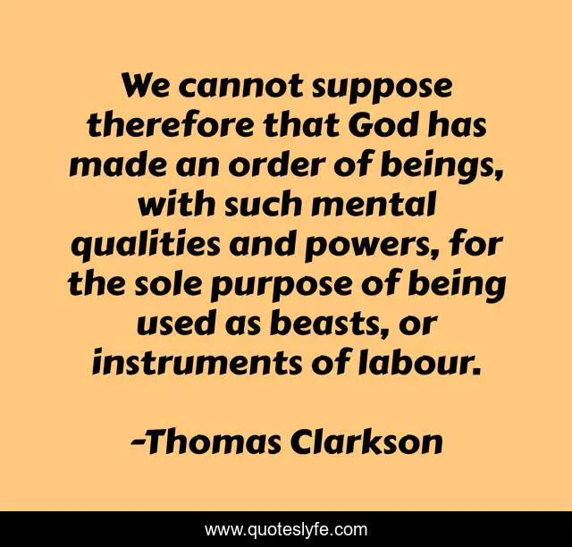We cannot suppose therefore that God has made an order of beings, with such mental qualities and powers, for the sole purpose of being used as beasts, or instruments of labour.