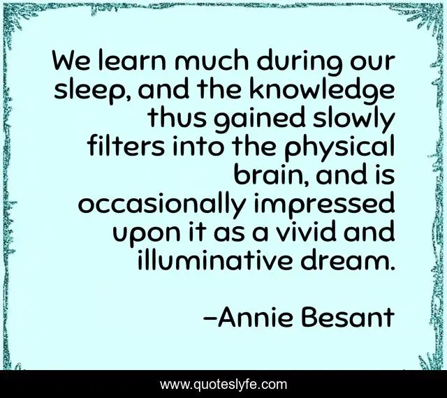 We learn much during our sleep, and the knowledge thus gained slowly filters into the physical brain, and is occasionally impressed upon it as a vivid and illuminative dream.