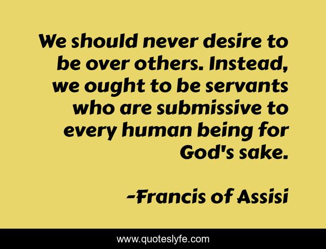 We should never desire to be over others. Instead, we ought to be servants who are submissive to every human being for God's sake.