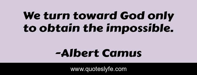 We turn toward God only to obtain the impossible.