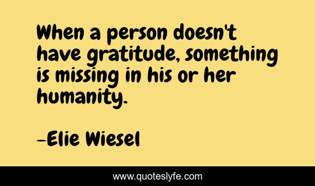 When a person doesn't have gratitude, something is missing in his or her humanity.