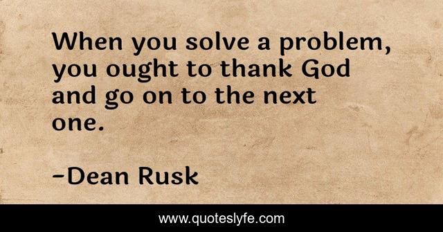 When you solve a problem, you ought to thank God and go on to the next one.