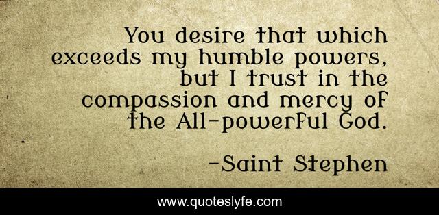 You desire that which exceeds my humble powers, but I trust in the compassion and mercy of the All-powerful God.