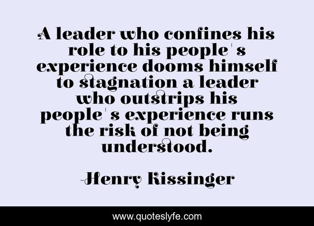 A leader who confines his role to his people's experience dooms himself to stagnation a leader who outstrips his people's experience runs the risk of not being understood.