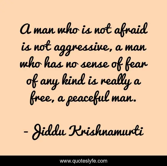 A man who is not afraid is not aggressive, a man who has no sense of fear of any kind is really a free, a peaceful man.