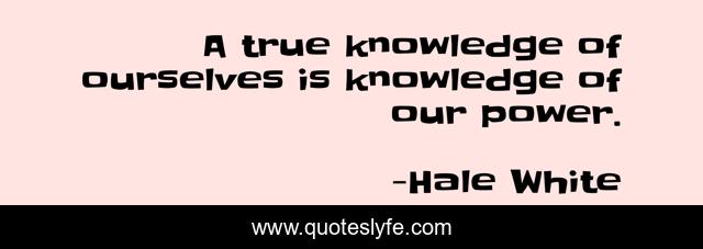 A true knowledge of ourselves is knowledge of our power.