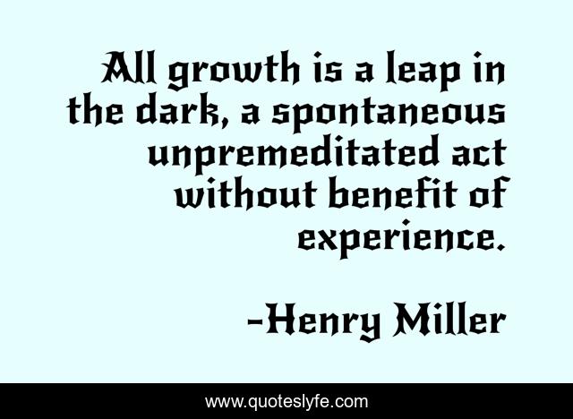 All growth is a leap in the dark, a spontaneous unpremeditated act without benefit of experience.