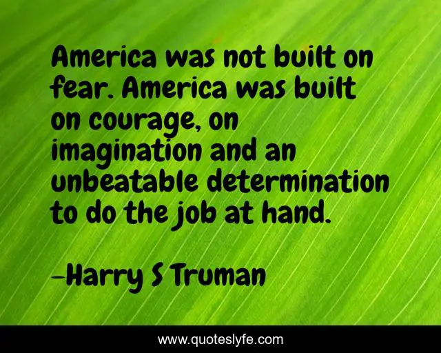 America was not built on fear. America was built on courage, on imagination and an unbeatable determination to do the job at hand.