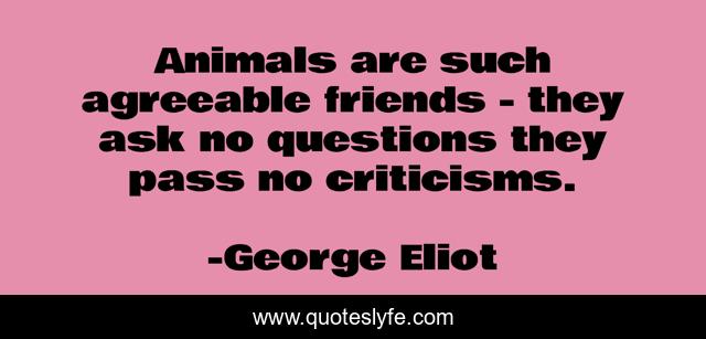 Animals are such agreeable friends - they ask no questions they pass no criticisms.