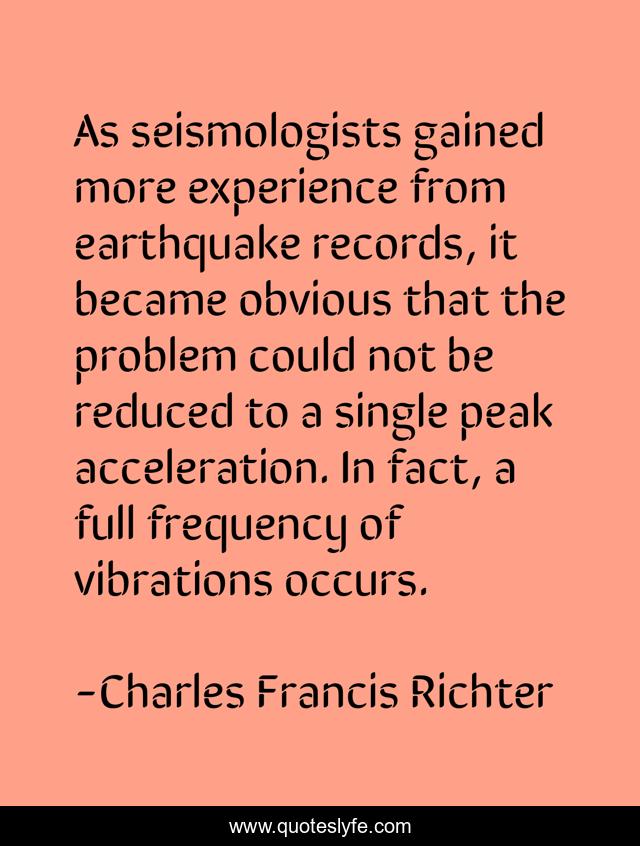 As seismologists gained more experience from earthquake records, it became obvious that the problem could not be reduced to a single peak acceleration. In fact, a full frequency of vibrations occurs.