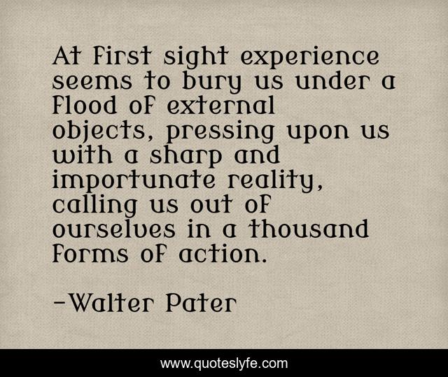 At first sight experience seems to bury us under a flood of external objects, pressing upon us with a sharp and importunate reality, calling us out of ourselves in a thousand forms of action.