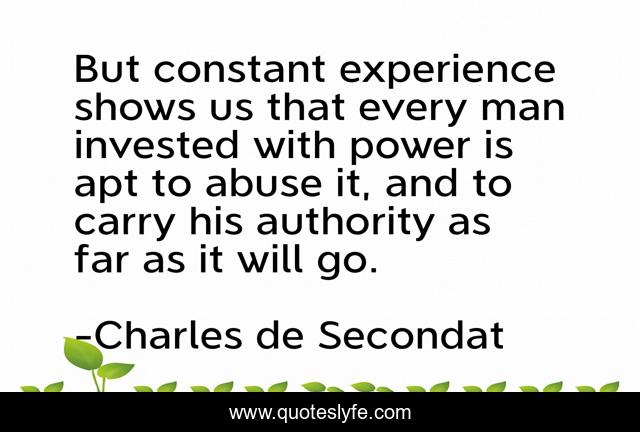 But constant experience shows us that every man invested with power is apt to abuse it, and to carry his authority as far as it will go.