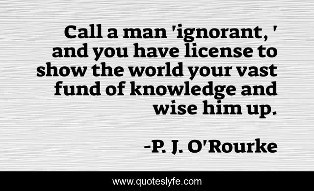 Call a man 'ignorant, ' and you have license to show the world your vast fund of knowledge and wise him up.