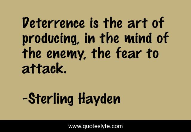 Deterrence is the art of producing, in the mind of the enemy, the fear to attack.