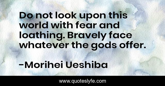 Do not look upon this world with fear and loathing. Bravely face whatever the gods offer.
