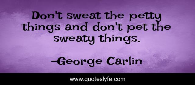 Don't sweat the petty things and don't pet the sweaty things.