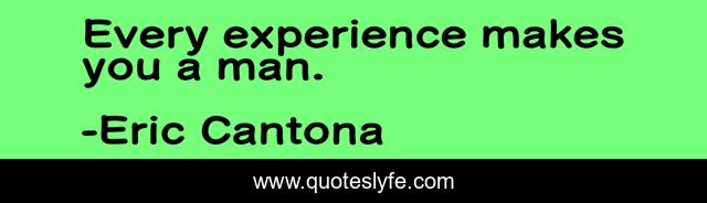 Every experience makes you a man.