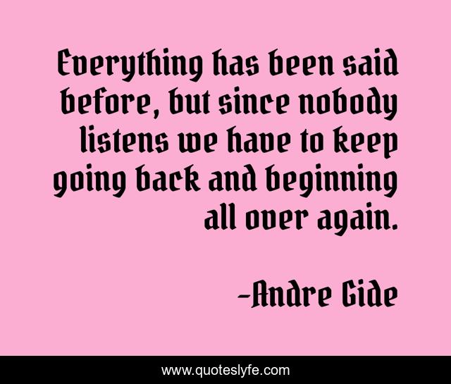 Everything has been said before, but since nobody listens we have to keep going back and beginning all over again.