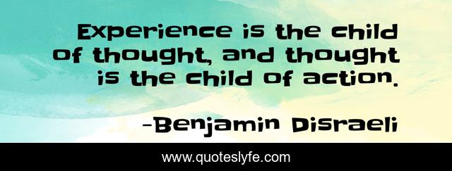 Experience is the child of thought, and thought is the child of action.