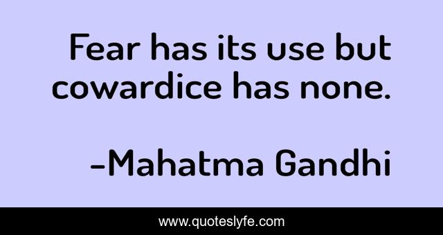 Fear has its use but cowardice has none.
