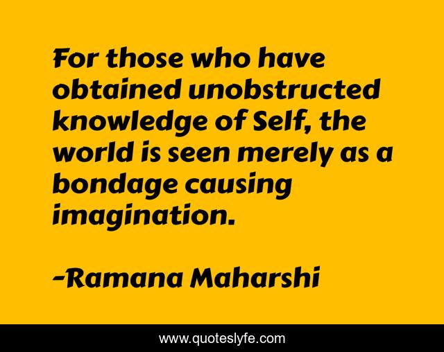 For those who have obtained unobstructed knowledge of Self, the world is seen merely as a bondage causing imagination.