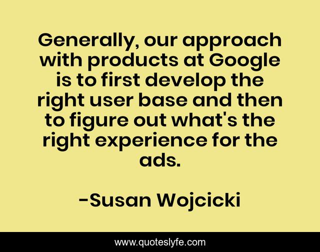 Generally, our approach with products at Google is to first develop the right user base and then to figure out what's the right experience for the ads.