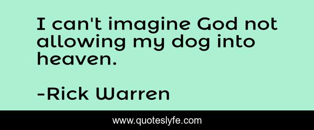 I can't imagine God not allowing my dog into heaven.
