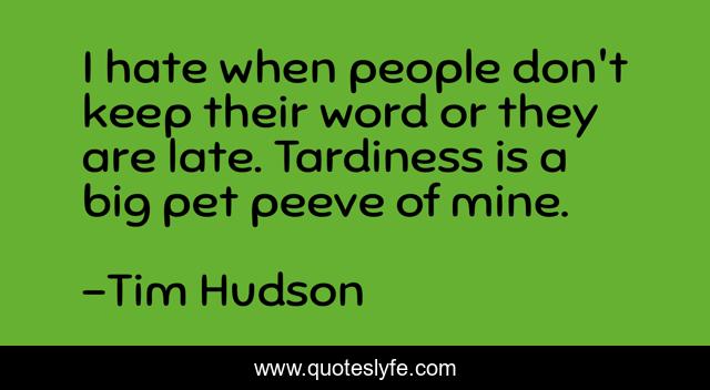 I hate when people don't keep their word or they are late. Tardiness is a big pet peeve of mine.