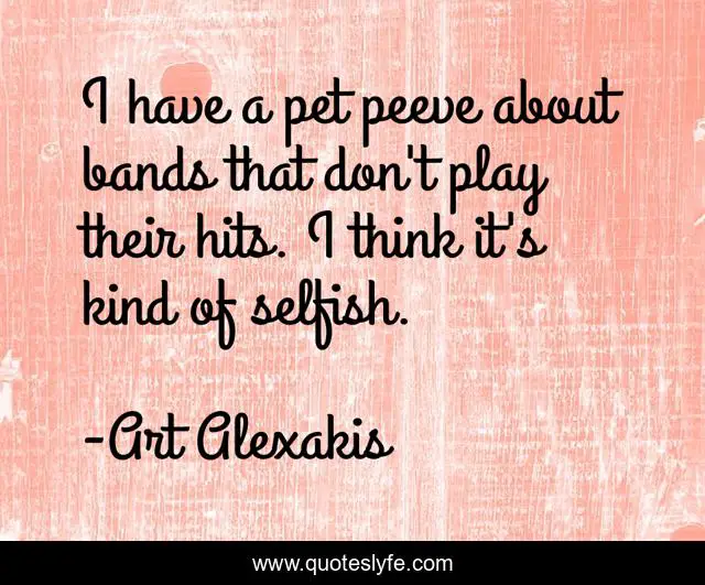 I have a pet peeve about bands that don't play their hits. I think it's kind of selfish.