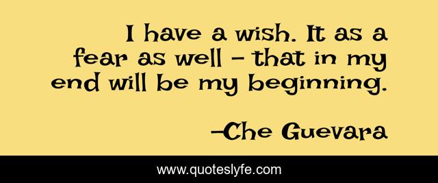 I Have A Wish It As A Fear As Well That In My End Will Be My Beginn Quote By Che Guevara Quoteslyfe