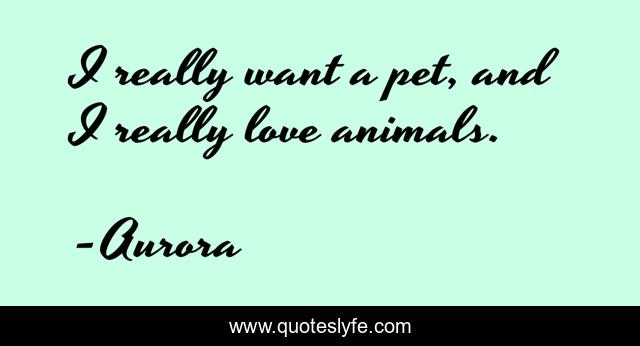 I really want a pet, and I really love animals.