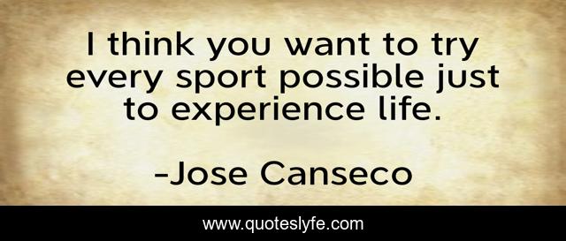 I think you want to try every sport possible just to experience life.