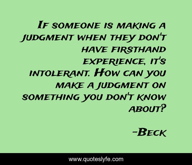 If someone is making a judgment when they don't have firsthand experience, it's intolerant. How can you make a judgment on something you don't know about?