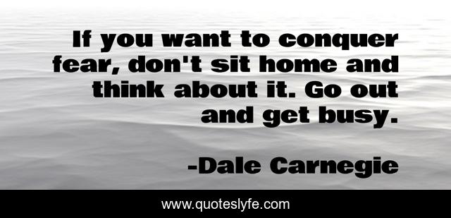 If you want to conquer fear, don't sit home and think about it. Go out and get busy.