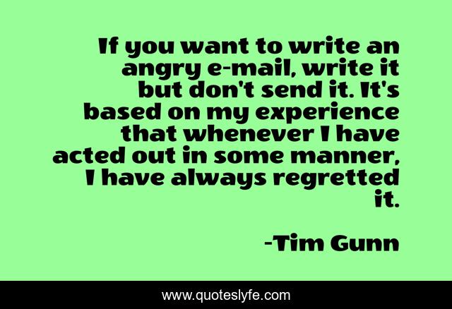 If you want to write an angry e-mail, write it but don't send it. It's based on my experience that whenever I have acted out in some manner, I have always regretted it.