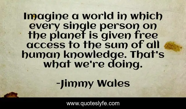 Imagine a world in which every single person on the planet is given free access to the sum of all human knowledge. That's what we're doing.