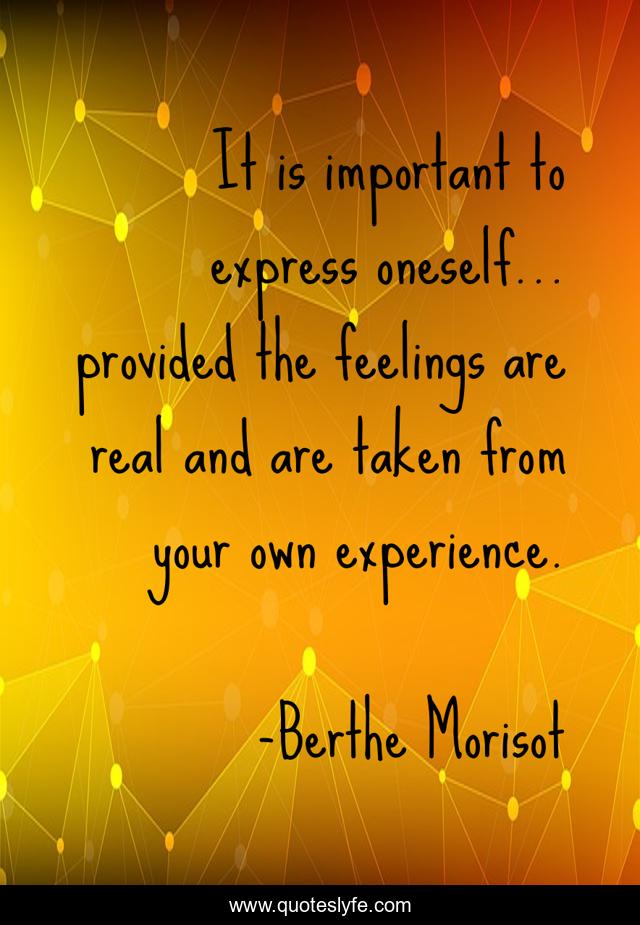 It is important to express oneself... provided the feelings are real and are taken from your own experience.
