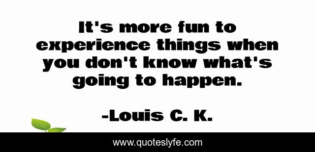 It's more fun to experience things when you don't know what's going to happen.