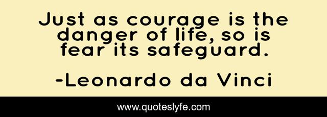 Just as courage is the danger of life, so is fear its safeguard.