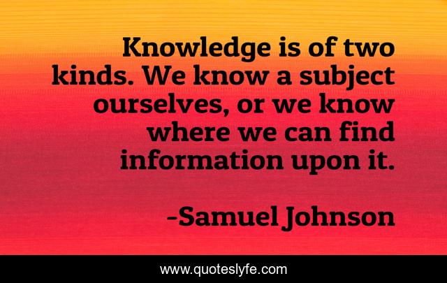 Knowledge is of two kinds. We know a subject ourselves, or we know where we can find information upon it.