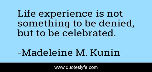 Life experience is not something to be denied, but to be celebrated.