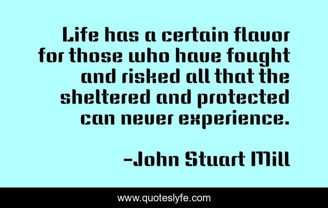 Life has a certain flavor for those who have fought and risked all that the sheltered and protected can never experience.