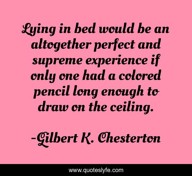 Lying in bed would be an altogether perfect and supreme experience if only one had a colored pencil long enough to draw on the ceiling.