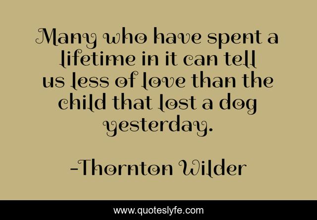 Many who have spent a lifetime in it can tell us less of love than the child that lost a dog yesterday.